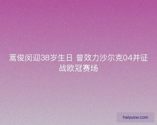 蒿俊闵迎38岁生日 曾效力沙尔克04并征战欧冠赛场