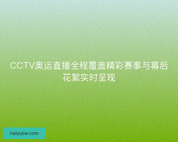 CCTV奥运直播全程覆盖精彩赛事与幕后花絮实时呈现