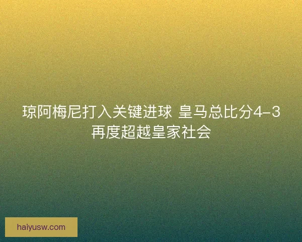 琼阿梅尼打入关键进球 皇马总比分4-3再度超越皇家社会 琼阿梅尼打入关键进球 皇马总比分4-3再度超越皇家社会