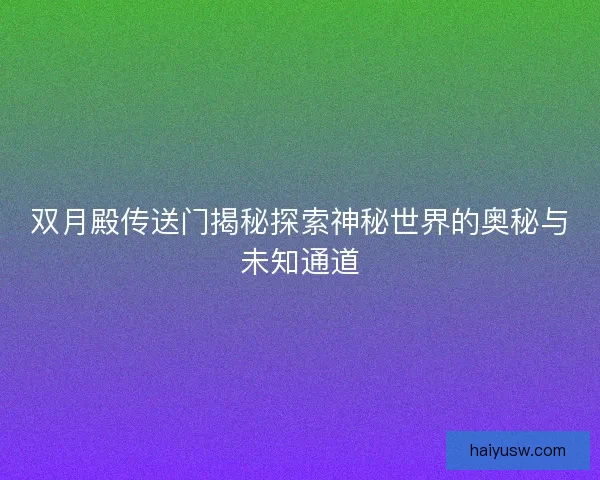 双月殿传送门揭秘探索神秘世界的奥秘与未知通道 双月殿传送门揭秘探索神秘世界的奥秘与未知通道
