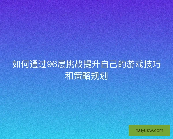 如何通过96层挑战提升自己的游戏技巧和策略规划