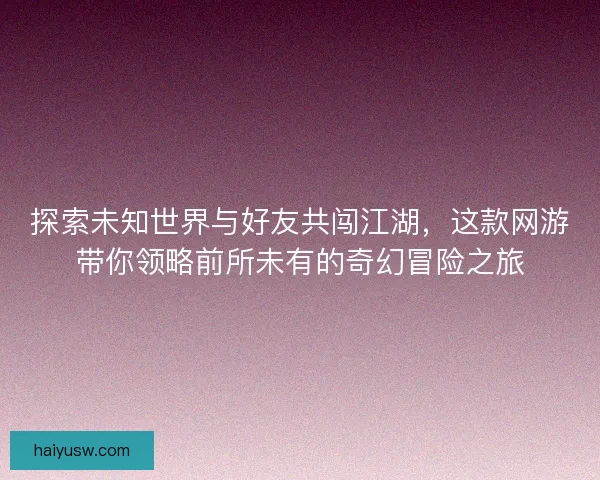 探索未知世界与好友共闯江湖，这款网游带你领略前所未有的奇幻冒险之旅