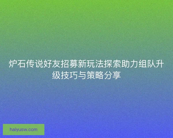 炉石传说好友招募新玩法探索助力组队升级技巧与策略分享