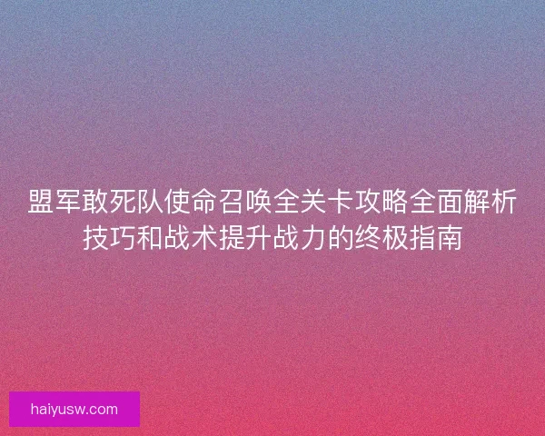 盟军敢死队使命召唤全关卡攻略全面解析技巧和战术提升战力的终极指南