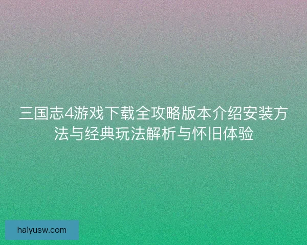 三国志4游戏下载全攻略版本介绍安装方法与经典玩法解析与怀旧体验