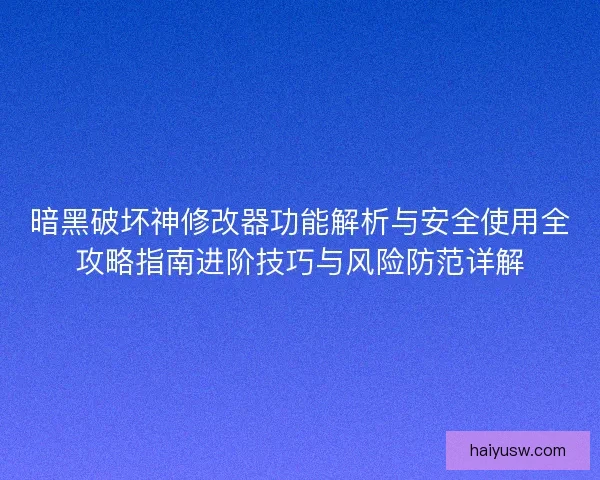 暗黑破坏神修改器功能解析与安全使用全攻略指南进阶技巧与风险防范详解
