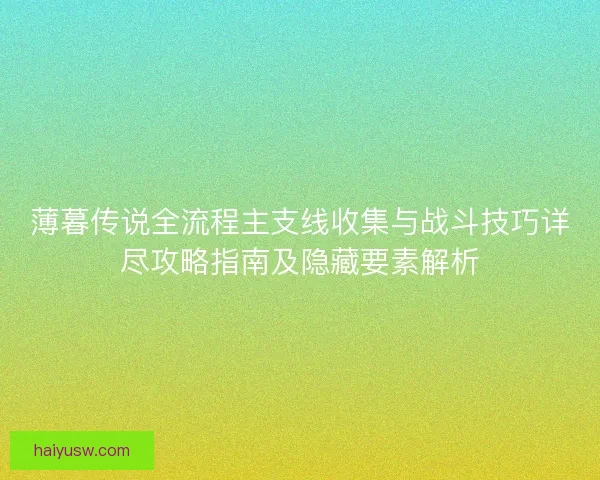 薄暮传说全流程主支线收集与战斗技巧详尽攻略指南及隐藏要素解析