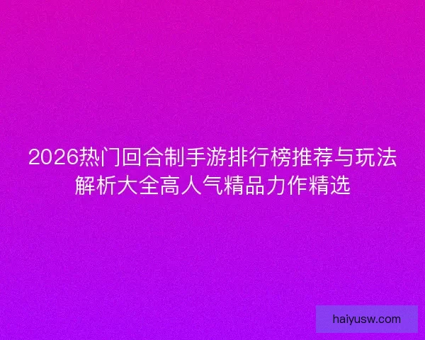 2026热门回合制手游排行榜推荐与玩法解析大全高人气精品力作精选