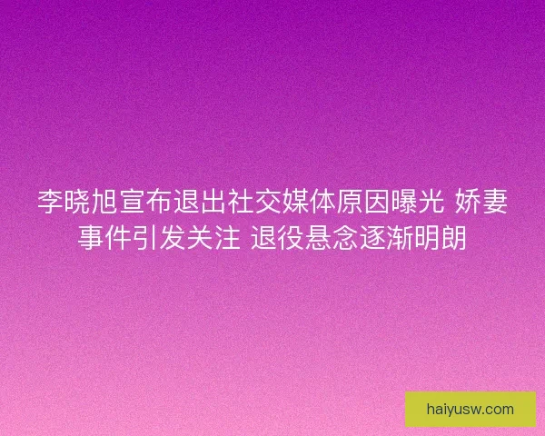 李晓旭宣布退出社交媒体原因曝光 娇妻事件引发关注 退役悬念逐渐明朗 李晓旭宣布退出社交媒体原因曝光 娇妻事件引发关注 退役悬念逐渐明朗