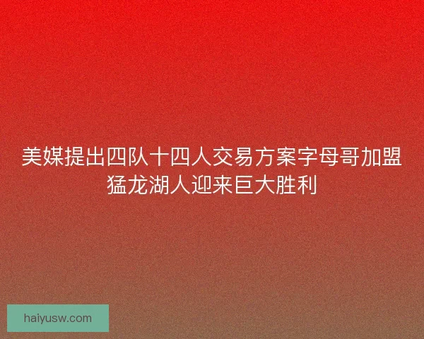 美媒提出四队十四人交易方案字母哥加盟猛龙湖人迎来巨大胜利