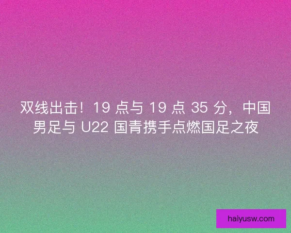 双线出击！19 点与 19 点 35 分，中国男足与 U22 国青携手点燃国足之夜
