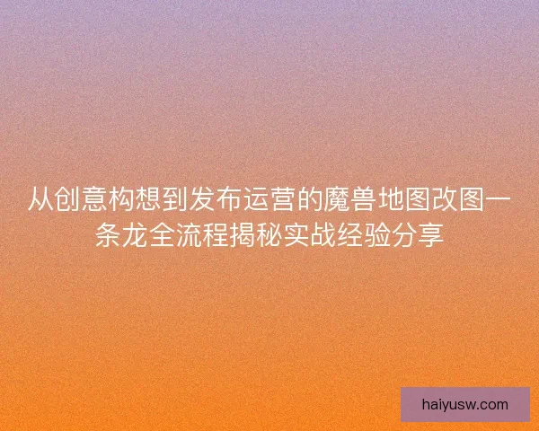从创意构想到发布运营的魔兽地图改图一条龙全流程揭秘实战经验分享