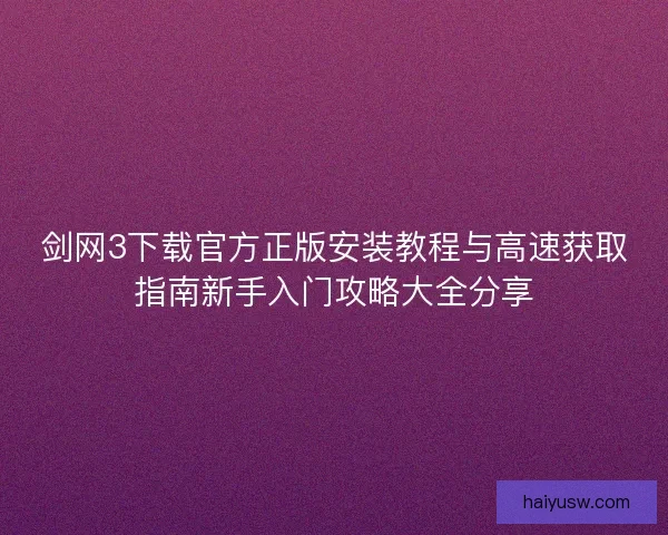 剑网3下载官方正版安装教程与高速获取指南新手入门攻略大全分享