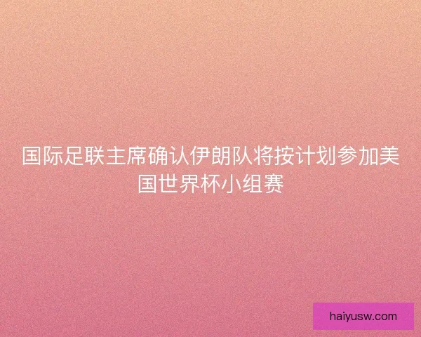 国际足联主席确认伊朗队将按计划参加美国世界杯小组赛