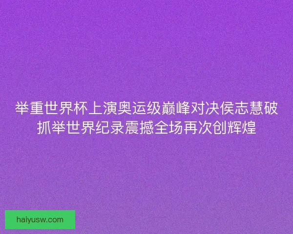 举重世界杯上演奥运级巅峰对决侯志慧破抓举世界纪录震撼全场再次创辉煌 举重世界杯上演奥运级巅峰对决侯志慧破抓举世界纪录震撼全场再次创辉煌