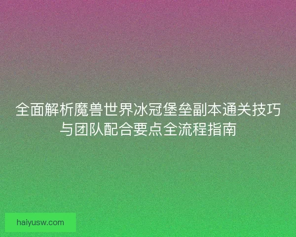全面解析魔兽世界冰冠堡垒副本通关技巧与团队配合要点全流程指南