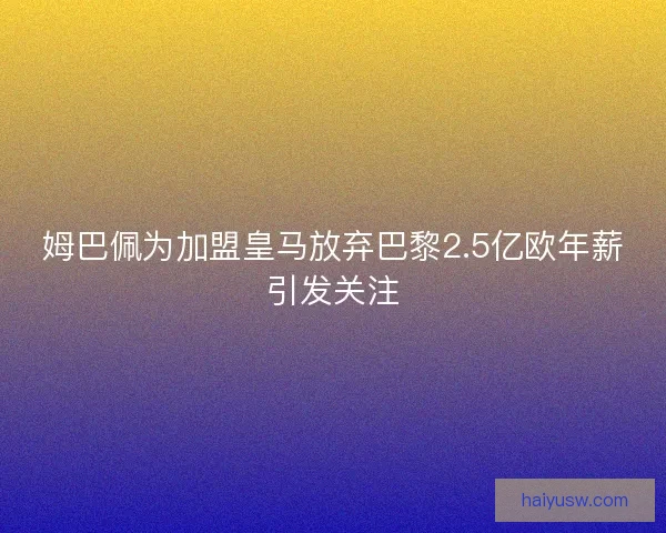 姆巴佩为加盟皇马放弃巴黎2.5亿欧年薪引发关注 姆巴佩为加盟皇马放弃巴黎2.5亿欧年薪引发关注