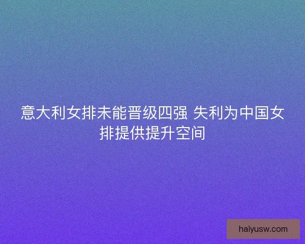 意大利女排未能晋级四强 失利为中国女排提供提升空间
