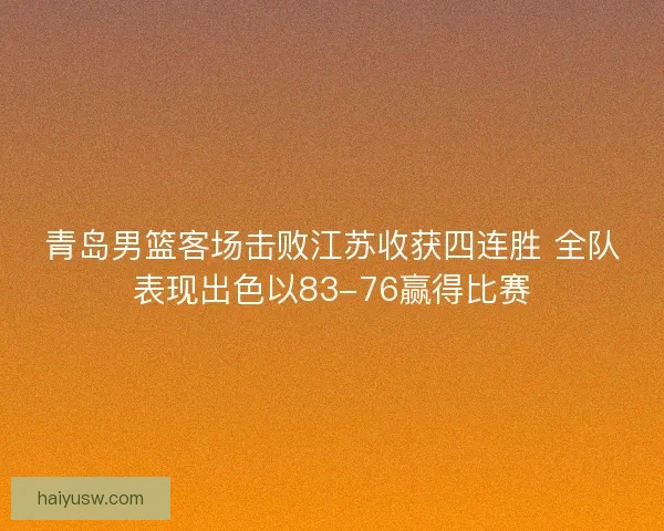 青岛男篮客场击败江苏收获四连胜 全队表现出色以83-76赢得比赛