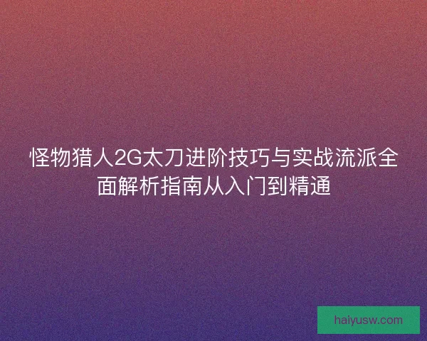 怪物猎人2G太刀进阶技巧与实战流派全面解析指南从入门到精通