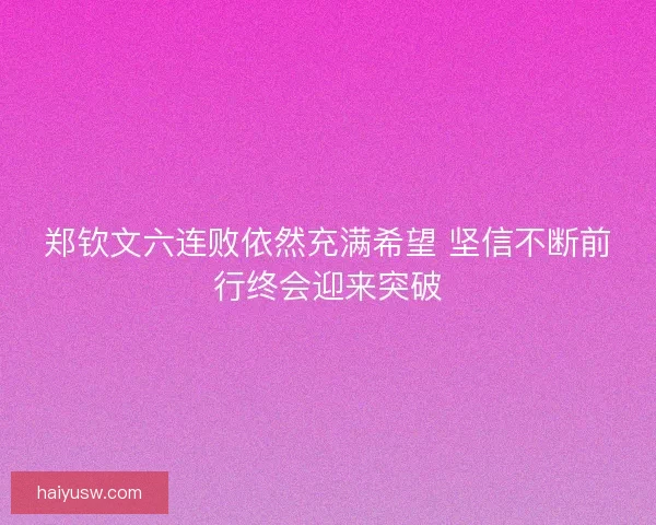 郑钦文六连败依然充满希望 坚信不断前行终会迎来突破 郑钦文六连败依然充满希望 坚信不断前行终会迎来突破