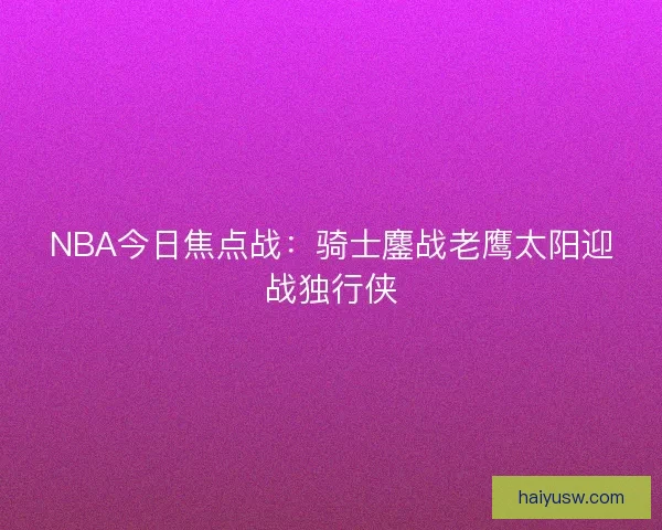 NBA今日焦点战:骑士鏖战老鹰太阳迎战独行侠 NBA今日焦点战:骑士鏖战老鹰太阳迎战独行侠