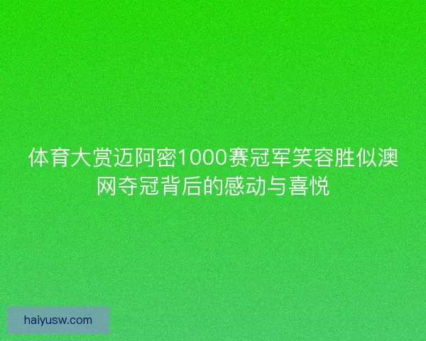 体育大赏迈阿密1000赛冠军笑容胜似澳网夺冠背后的感动与喜悦 体育大赏迈阿密1000赛冠军笑容胜似澳网夺冠背后的感动与喜悦