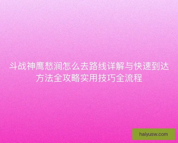 斗战神鹰愁涧怎么去路线详解与快速到达方法全攻略实用技巧全流程 斗战神鹰愁涧怎么去路线详解与快速到达方法全攻略实用技巧全流程
