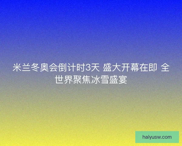 米兰冬奥会倒计时3天 盛大开幕在即 全世界聚焦冰雪盛宴 米兰冬奥会倒计时3天 盛大开幕在即 全世界聚焦冰雪盛宴