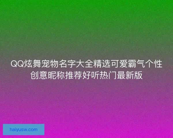 QQ炫舞宠物名字大全精选可爱霸气个性创意昵称推荐好听热门最新版 QQ炫舞宠物名字大全精选可爱霸气个性创意昵称推荐好听热门最新版