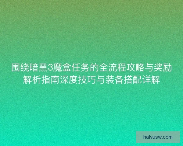 围绕暗黑3魔盒任务的全流程攻略与奖励解析指南深度技巧与装备搭配详解 围绕暗黑3魔盒任务的全流程攻略与奖励解析指南深度技巧与装备搭配详解