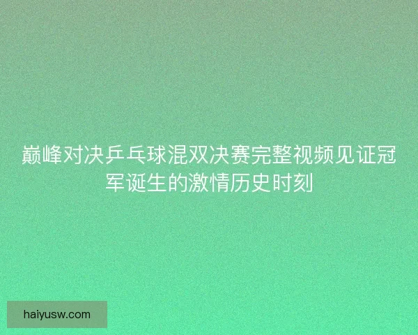 巅峰对决乒乓球混双决赛完整视频见证冠军诞生的激情历史时刻 巅峰对决乒乓球混双决赛完整视频见证冠军诞生的激情历史时刻